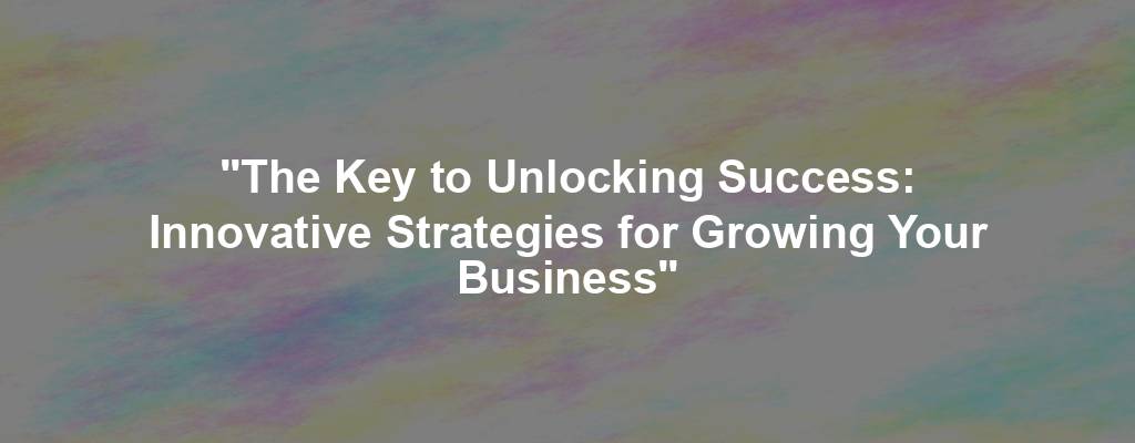 "The Key to Unlocking Success: Innovative Strategies for Growing Your Business"