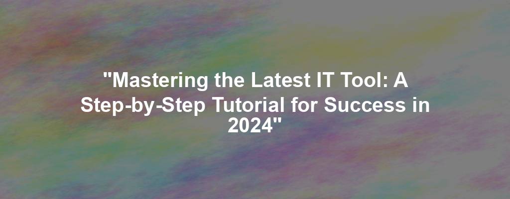 "Mastering the Latest IT Tool: A Step-by-Step Tutorial for Success in 2024"