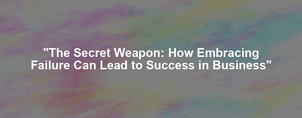 "The Secret Weapon: How Embracing Failure Can Lead to Success in Business"