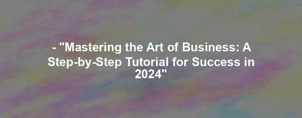 - "Mastering the Art of Business: A Step-by-Step Tutorial for Success in 2024"