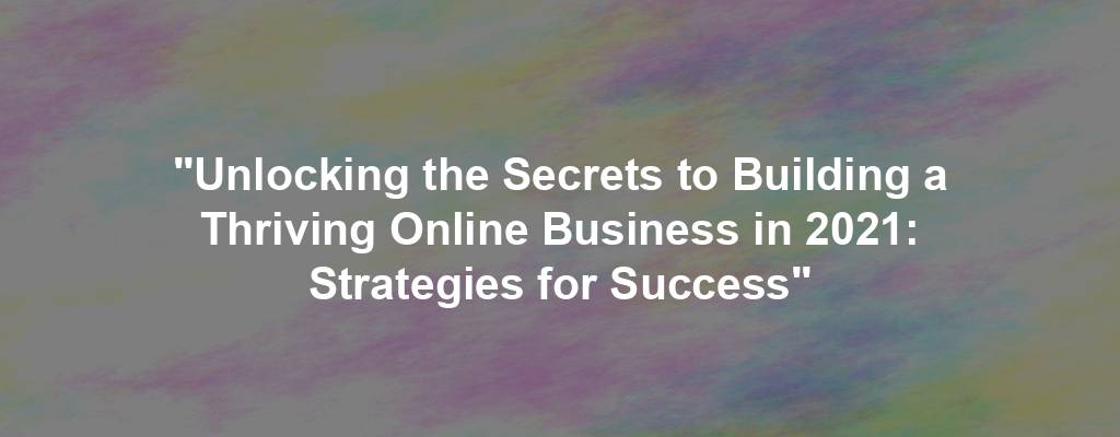 "Unlocking the Secrets to Building a Thriving Online Business in 2021: Strategies for Success"