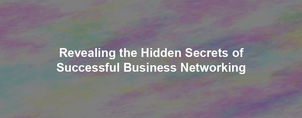 Revealing the Hidden Secrets of Successful Business Networking