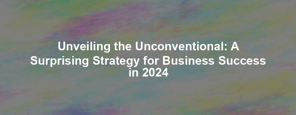 Unveiling the Unconventional: A Surprising Strategy for Business Success in 2024