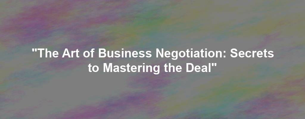 "The Art of Business Negotiation: Secrets to Mastering the Deal"