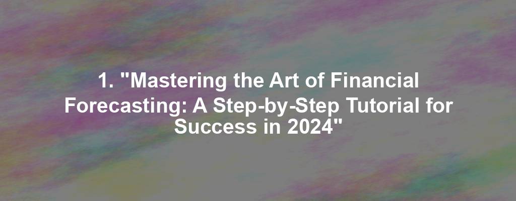 1. "Mastering the Art of Financial Forecasting: A Step-by-Step Tutorial for Success in 2024"