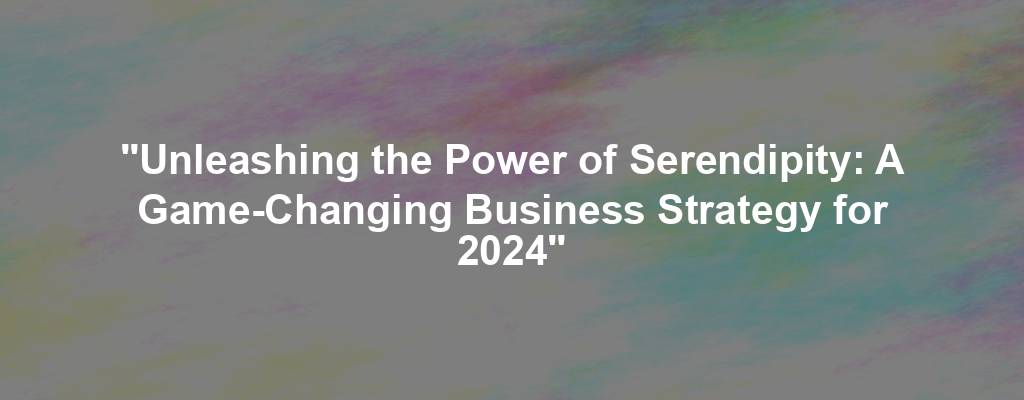 "Unleashing the Power of Serendipity: A Game-Changing Business Strategy for 2024"