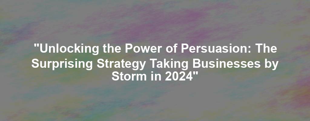 "Unlocking the Power of Persuasion: The Surprising Strategy Taking Businesses by Storm in 2024"