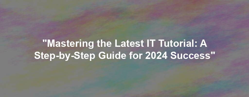 "Mastering the Latest IT Tutorial: A Step-by-Step Guide for 2024 Success"