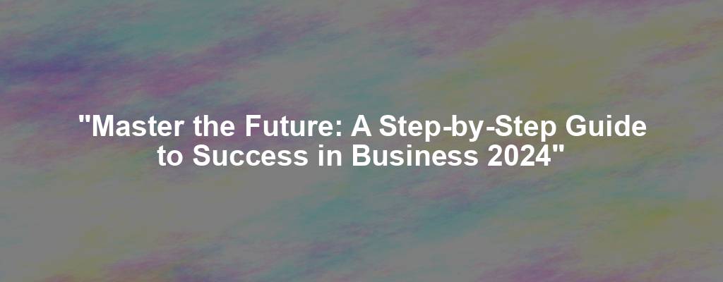 "Master the Future: A Step-by-Step Guide to Success in Business 2024"