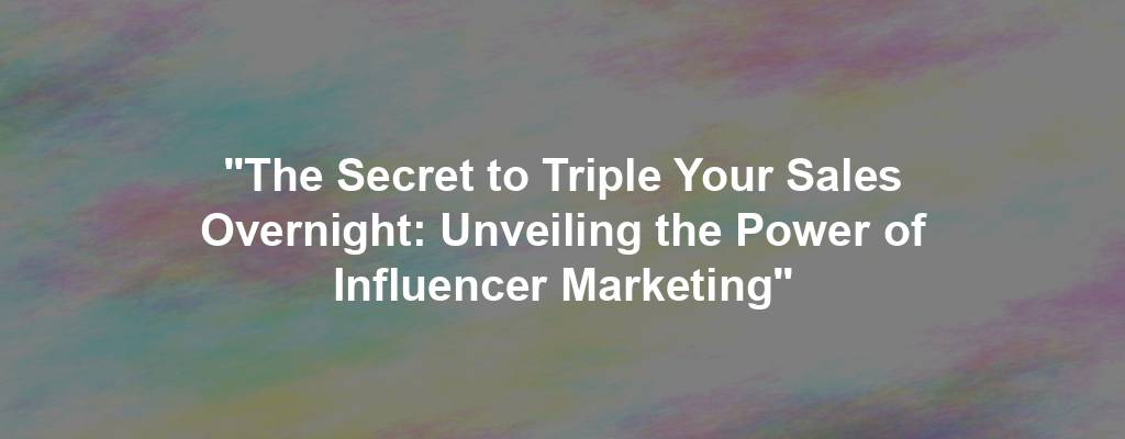 "The Secret to Triple Your Sales Overnight: Unveiling the Power of Influencer Marketing"