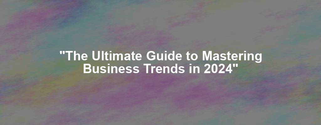 "The Ultimate Guide to Mastering Business Trends in 2024"