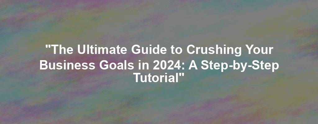 "The Ultimate Guide to Crushing Your Business Goals in 2024: A Step-by-Step Tutorial"