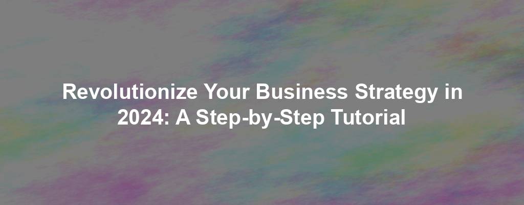 Revolutionize Your Business Strategy in 2024: A Step-by-Step Tutorial