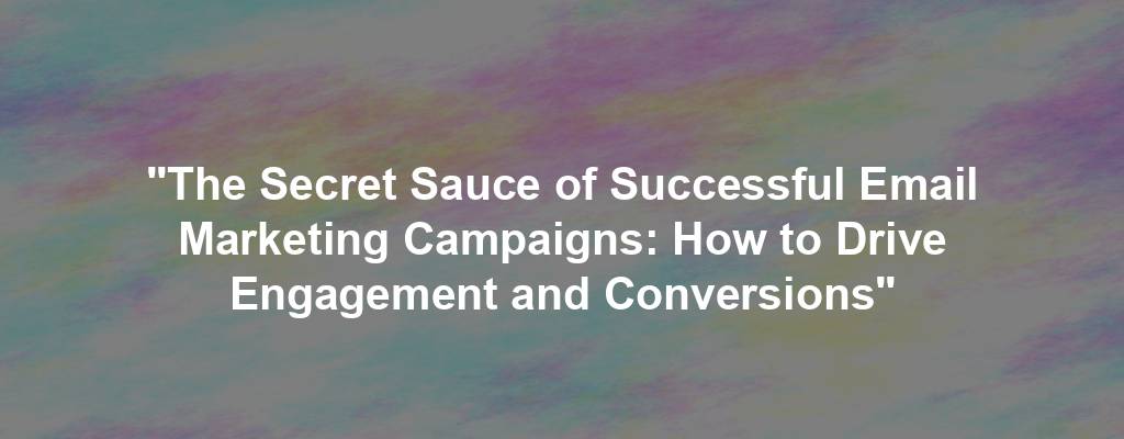 "The Secret Sauce of Successful Email Marketing Campaigns: How to Drive Engagement and Conversions"