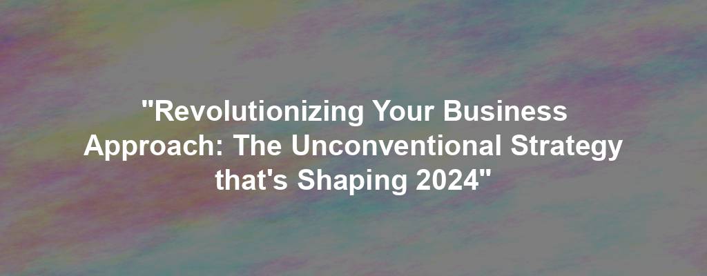 "Revolutionizing Your Business Approach: The Unconventional Strategy that's Shaping 2024"