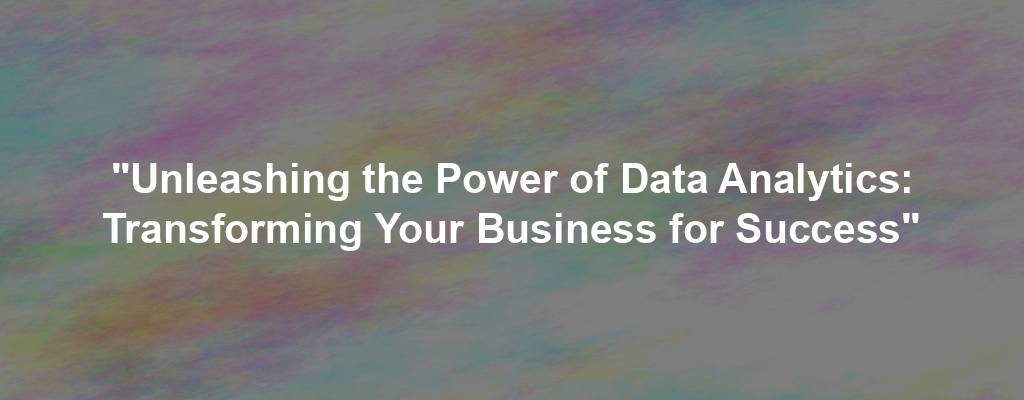 "Unleashing the Power of Data Analytics: Transforming Your Business for Success"