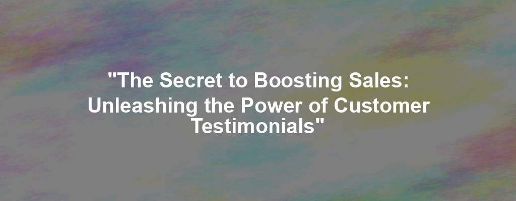 "The Secret to Boosting Sales: Unleashing the Power of Customer Testimonials"