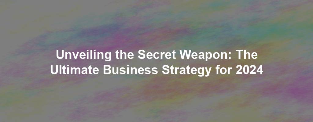 Unveiling the Secret Weapon: The Ultimate Business Strategy for 2024