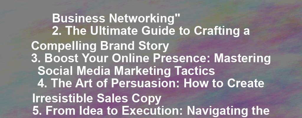 1. "Unveiling the Secrets of Successful Business Networking"
2. The Ultimate Guide to Crafting a Compelling Brand Story
3. Boost Your Online Presence: Mastering Social Media Marketing Tactics
4. The Art of Persuasion: How to Create Irresistible Sales Copy
5. From Idea to Execution: Navigating the Path to Entrepreneurial Success
6. Unlocking the Power of Data: Strategies for Business Growth
7. Innovation in Action: Case Studies of Businesses Thriving in a Changing Landscape
8. The Rise of E-Commerce: Trends and Strategies for Online Retail Success
9. Building a Strong Foundation: Essential Legal Tips for Small Business Owners
10. The Digital Transformation: Adapting Your Business for the Future