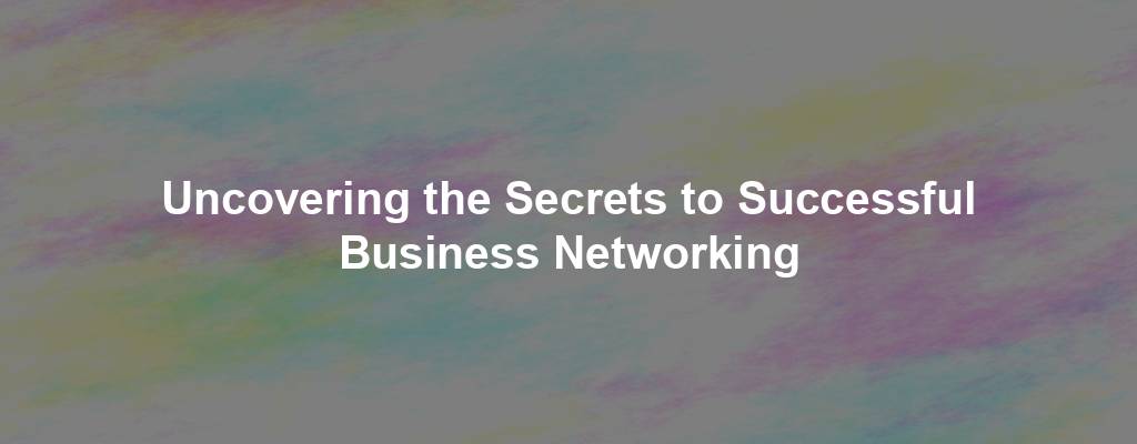 Uncovering the Secrets to Successful Business Networking