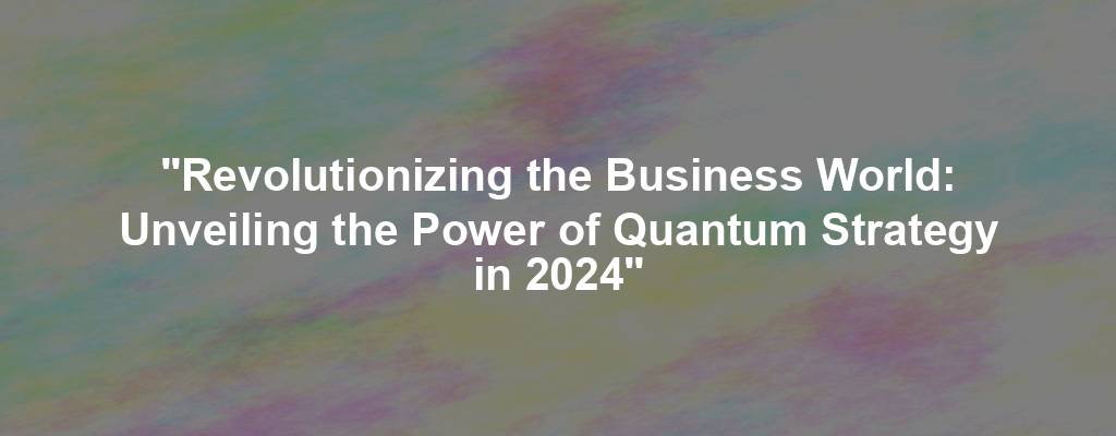 "Revolutionizing the Business World: Unveiling the Power of Quantum Strategy in 2024"