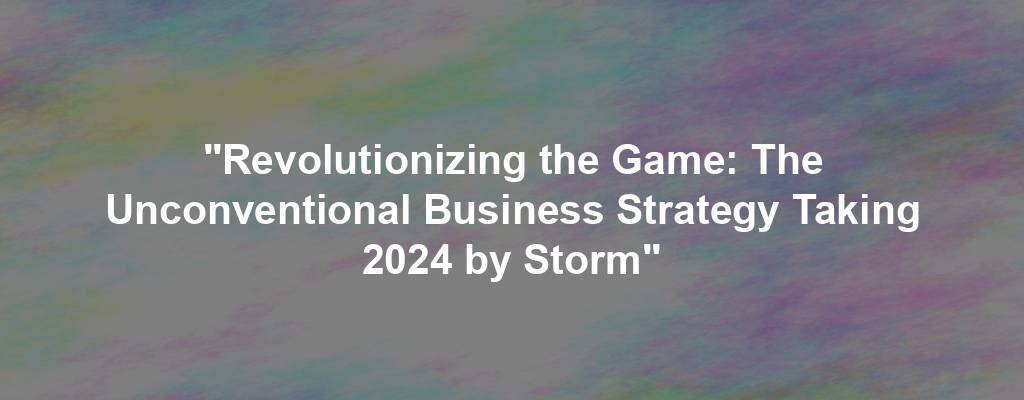 "Revolutionizing the Game: The Unconventional Business Strategy Taking 2024 by Storm"