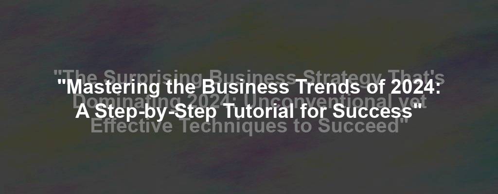 "Mastering the Business Trends of 2024: A Step-by-Step Tutorial for Success"