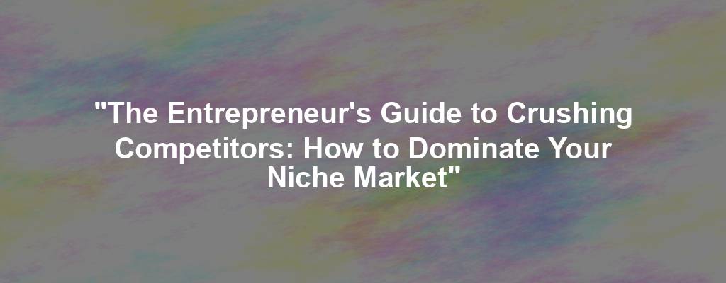 "The Entrepreneur's Guide to Crushing Competitors: How to Dominate Your Niche Market"