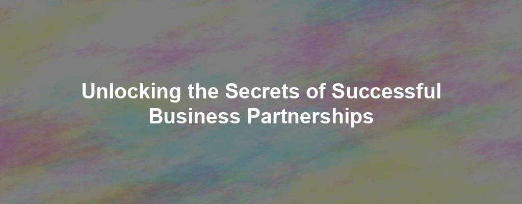 Unlocking the Secrets of Successful Business Partnerships