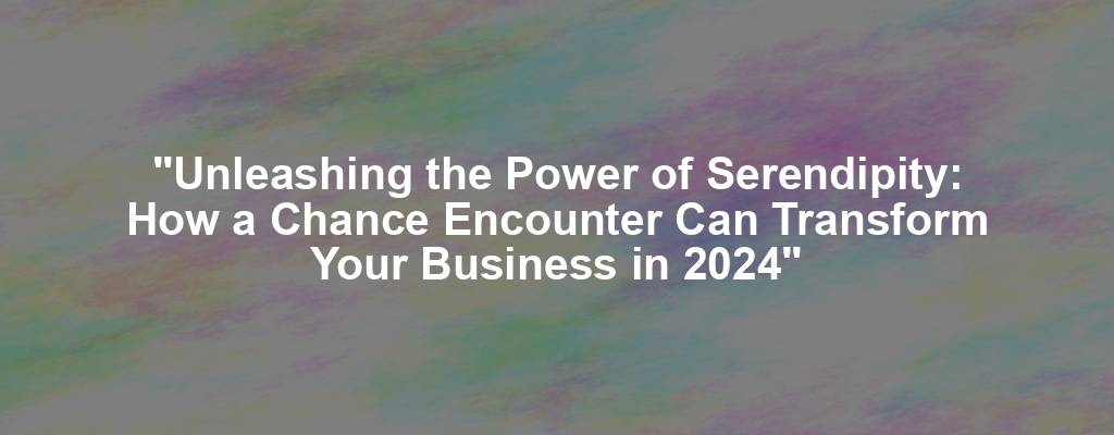 "Unleashing the Power of Serendipity: How a Chance Encounter Can Transform Your Business in 2024"