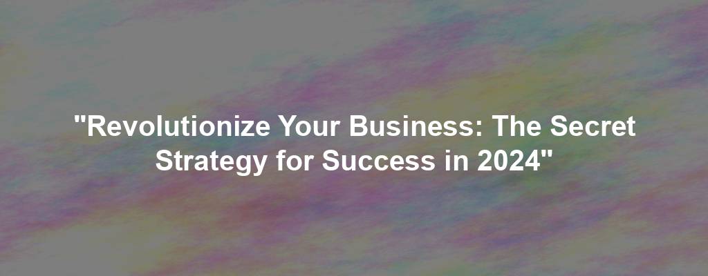 "Revolutionize Your Business: The Secret Strategy for Success in 2024"