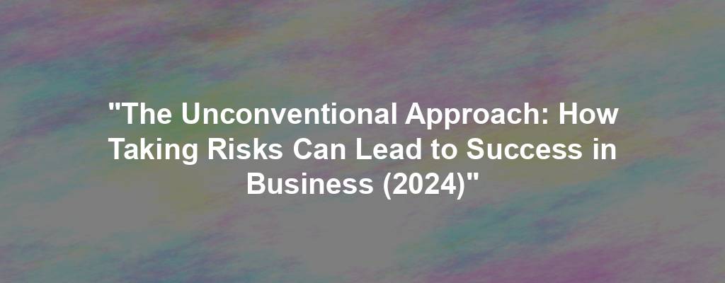 "The Unconventional Approach: How Taking Risks Can Lead to Success in Business (2024)"