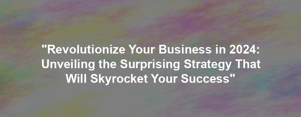 "Revolutionize Your Business in 2024: Unveiling the Surprising Strategy That Will Skyrocket Your Success"