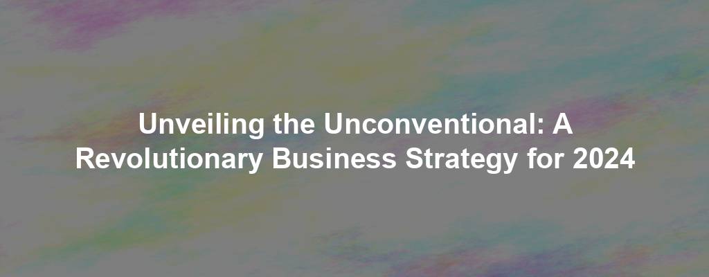 Unveiling the Unconventional: A Revolutionary Business Strategy for 2024