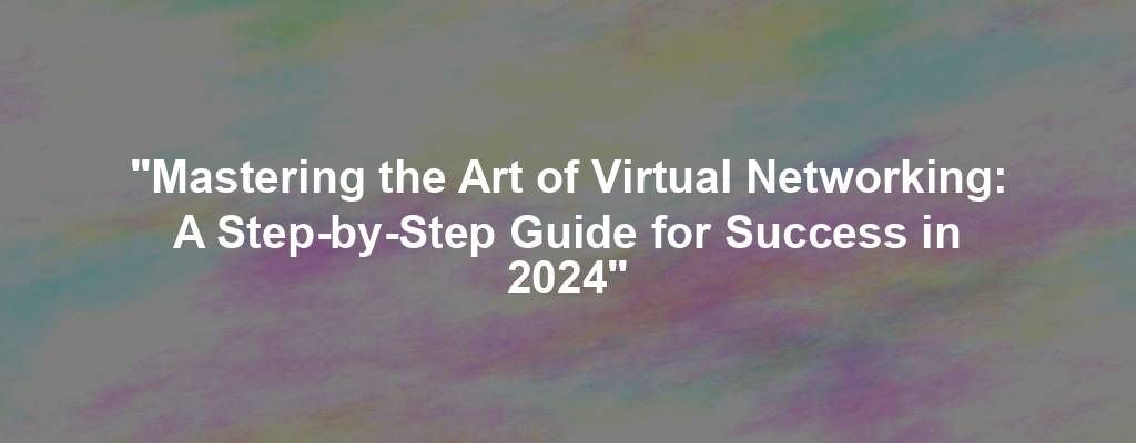 "Mastering the Art of Virtual Networking: A Step-by-Step Guide for Success in 2024"