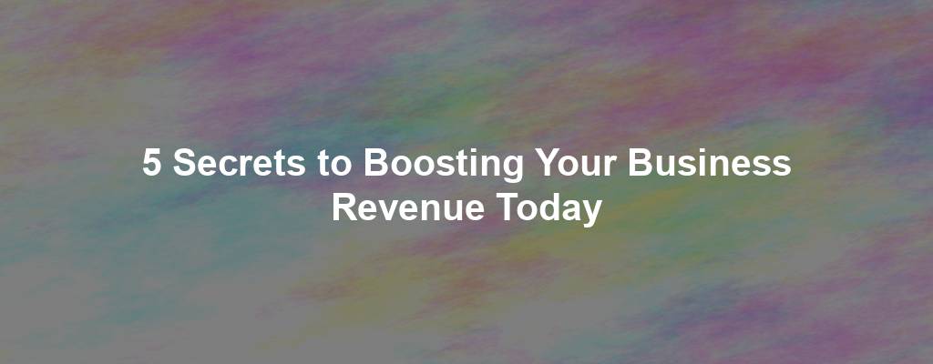 5 Secrets to Boosting Your Business Revenue Today