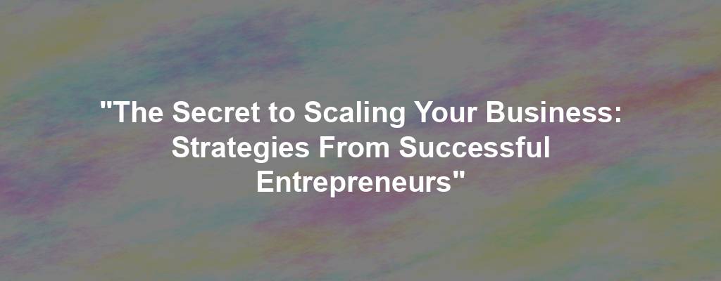 "The Secret to Scaling Your Business: Strategies From Successful Entrepreneurs"