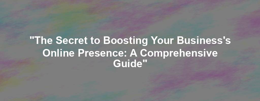 "The Secret to Boosting Your Business's Online Presence: A Comprehensive Guide"