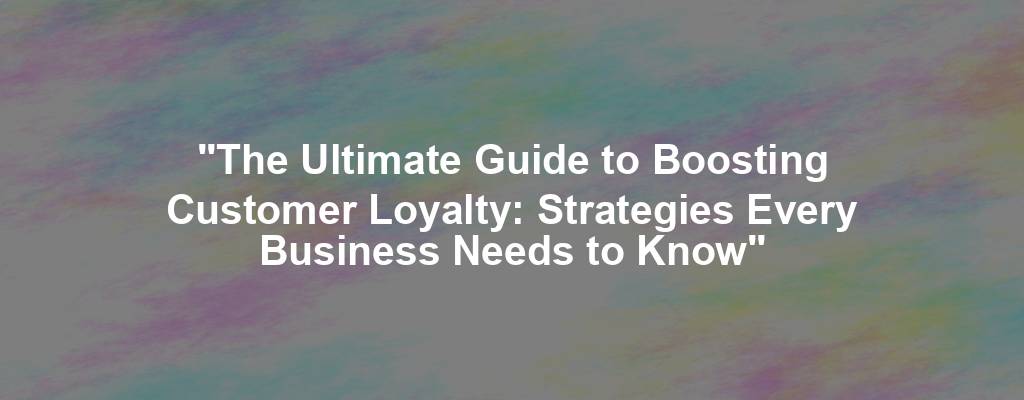 "The Ultimate Guide to Boosting Customer Loyalty: Strategies Every Business Needs to Know"