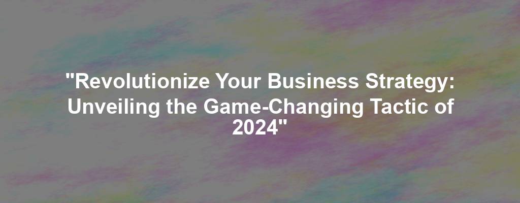 "Revolutionize Your Business Strategy: Unveiling the Game-Changing Tactic of 2024"