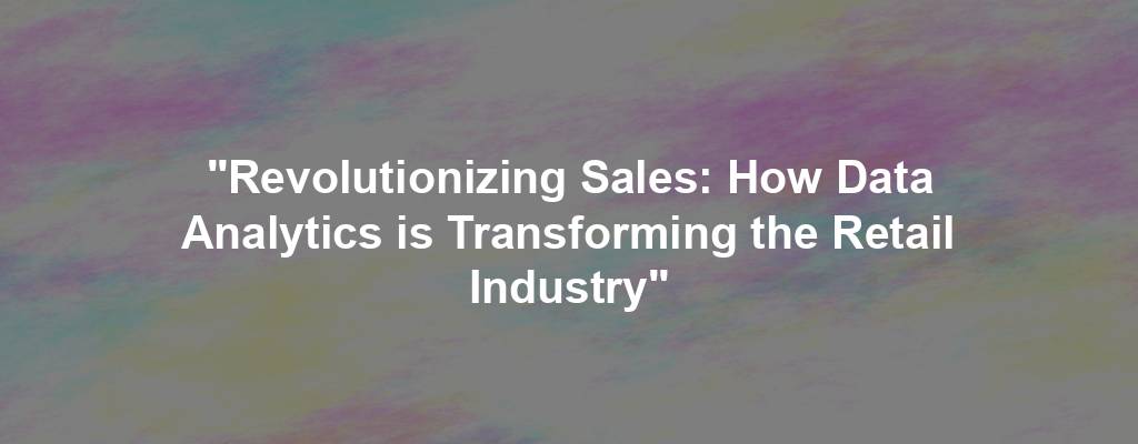 "Revolutionizing Sales: How Data Analytics is Transforming the Retail Industry"