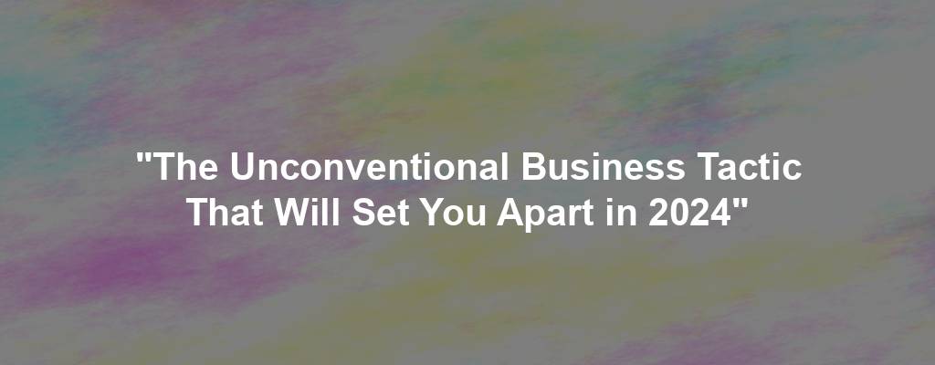 "The Unconventional Business Tactic That Will Set You Apart in 2024"