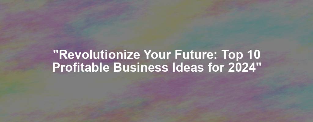 "Revolutionize Your Future: Top 10 Profitable Business Ideas for 2024"