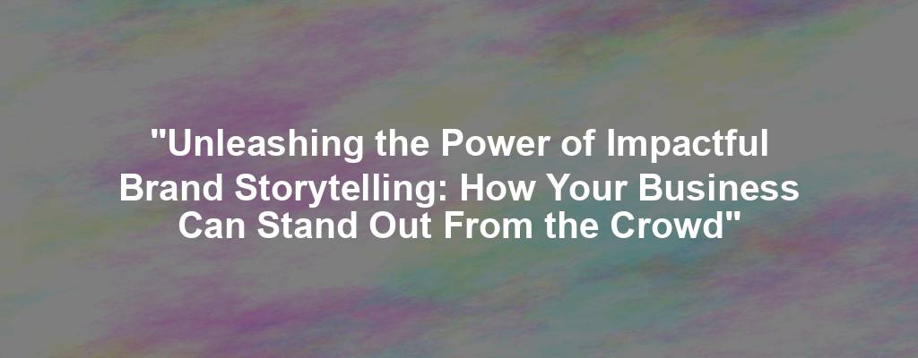 "Unleashing the Power of Impactful Brand Storytelling: How Your Business Can Stand Out From the Crowd"