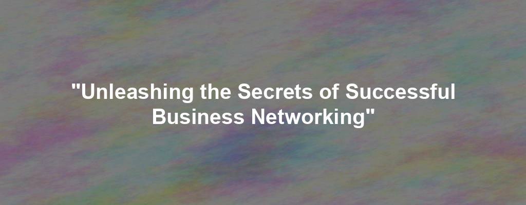 "Unleashing the Secrets of Successful Business Networking"