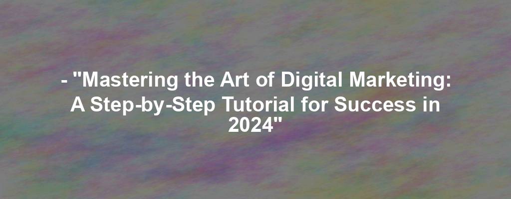 - "Mastering the Art of Digital Marketing: A Step-by-Step Tutorial for Success in 2024"