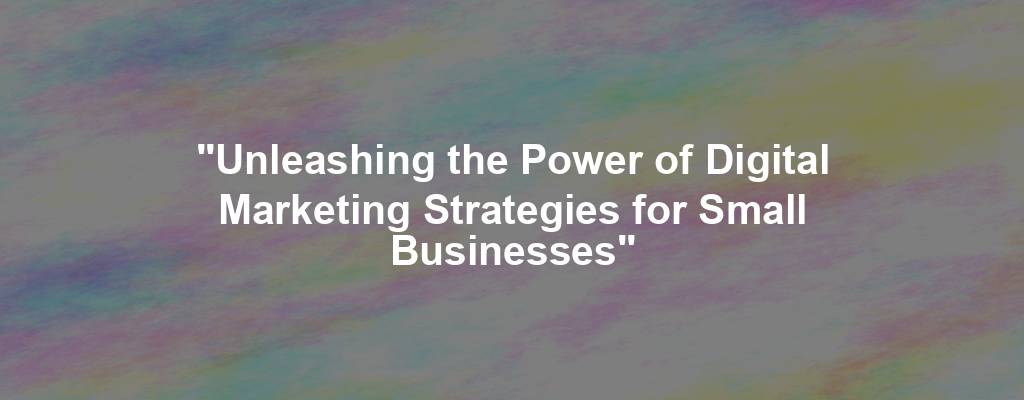 "Unleashing the Power of Digital Marketing Strategies for Small Businesses"