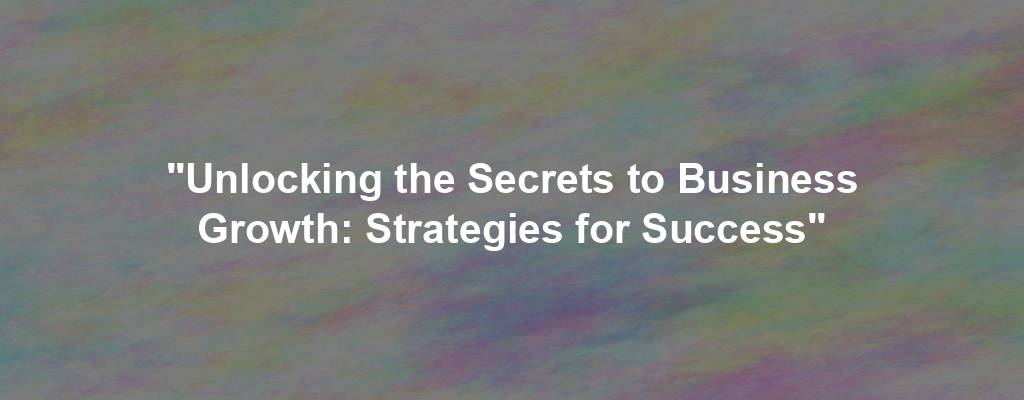 "Unlocking the Secrets to Business Growth: Strategies for Success"