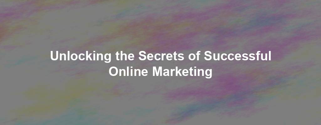 Unlocking the Secrets of Successful Online Marketing