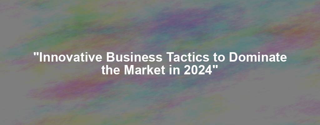 "Innovative Business Tactics to Dominate the Market in 2024"